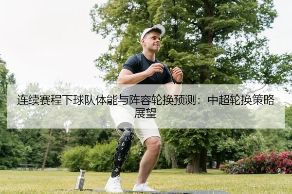 连续赛程下球队体能与阵容轮换预测：中超轮换策略展望